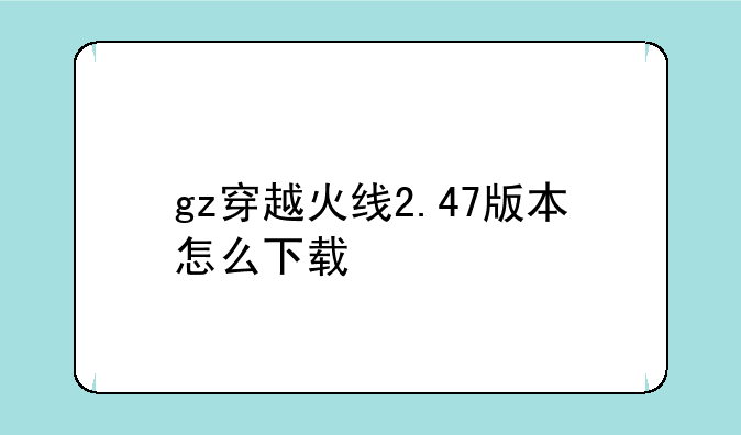 gz穿越火线2.47版本怎么下载