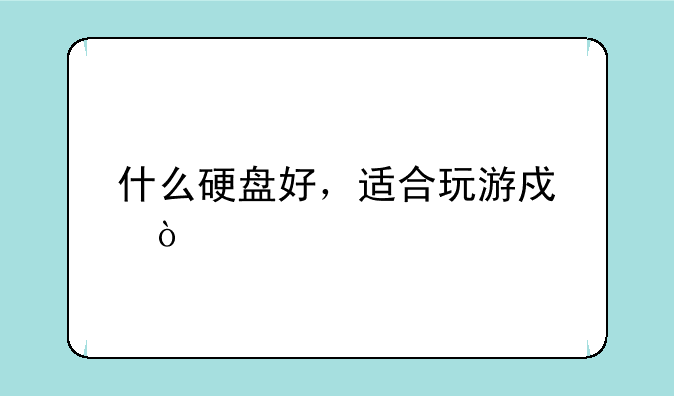 什么硬盘好，适合玩游戏？