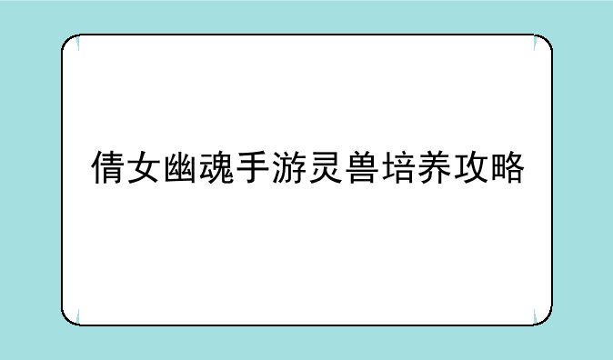 倩女幽魂手游灵兽培养攻略