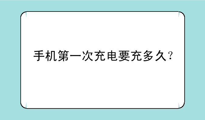 手机第一次充电要充多久？
