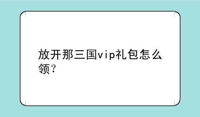 放开那三国vip礼包怎么领？