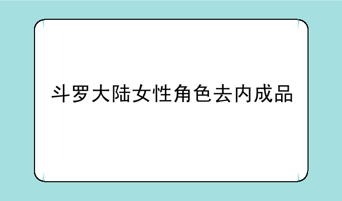 斗罗大陆女性角色去内成品