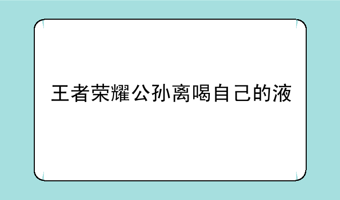 王者荣耀公孙离喝自己的液