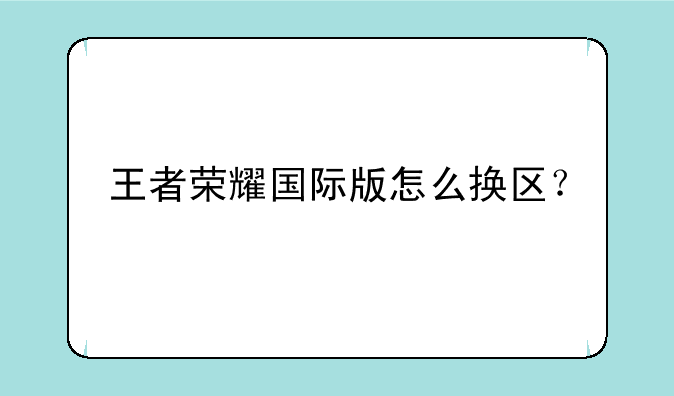 王者荣耀国际版怎么换区？
