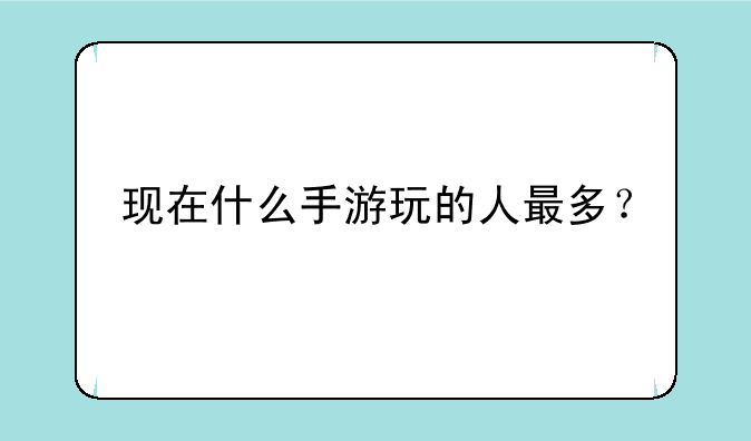 现在什么手游玩的人最多？