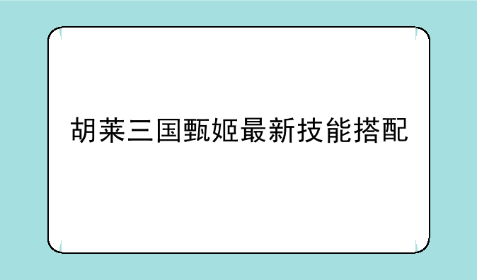 胡莱三国甄姬最新技能搭配