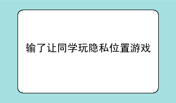 输了让同学玩隐私位置游戏