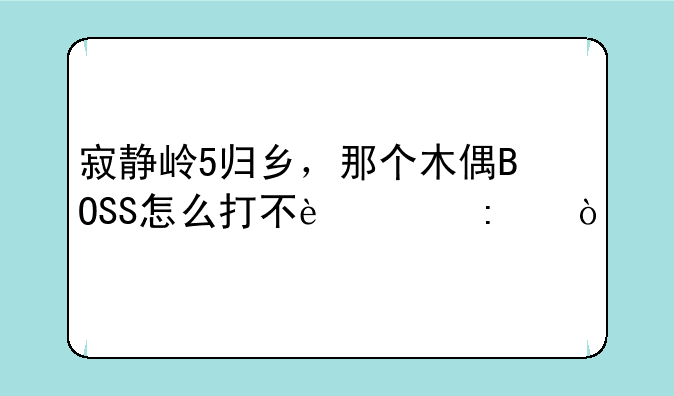 寂静岭5归乡，那个木偶BOSS怎么打不过去？