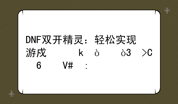 DNF双开精灵：轻松实现游戏多开，提升效率