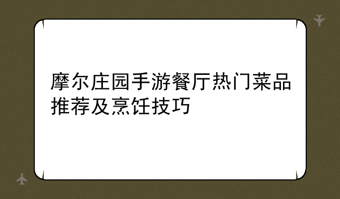 摩尔庄园手游餐厅热门菜品推荐及烹饪技巧