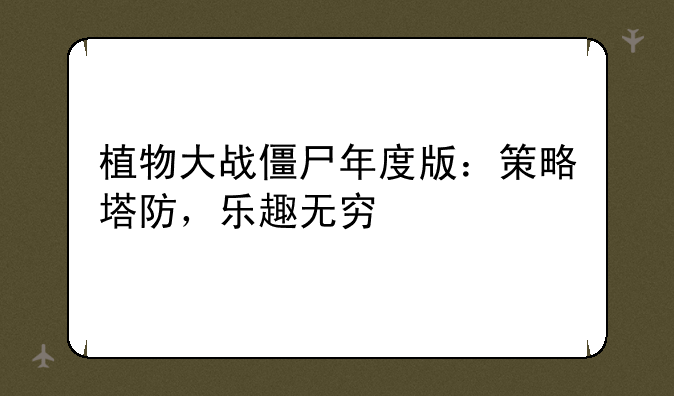 植物大战僵尸年度版：策略塔防，乐趣无穷