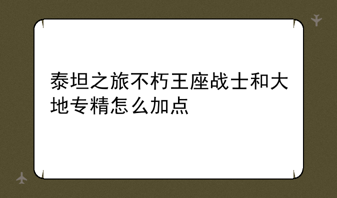泰坦之旅不朽王座战士和大地专精怎么加点