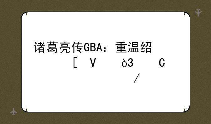 诸葛亮传GBA：重温经典策略，运筹帷幄之中