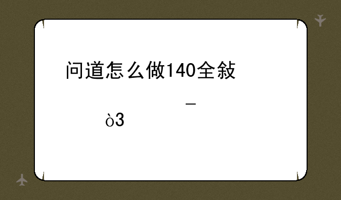 问道怎么做140全敏水火套步骤，详细点……