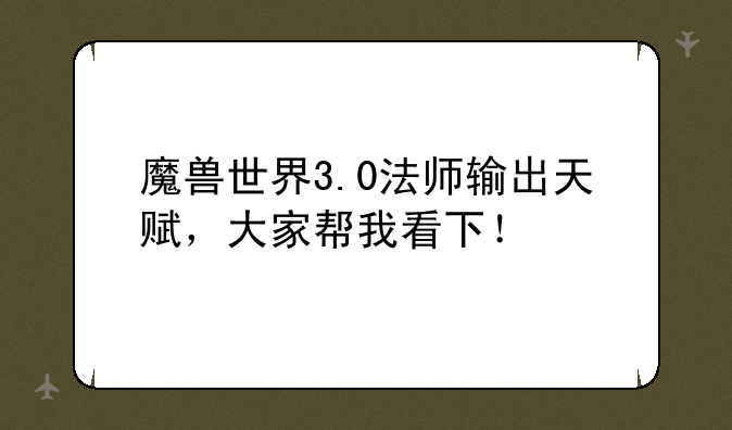 魔兽世界3.0法师输出天赋，大家帮我看下！