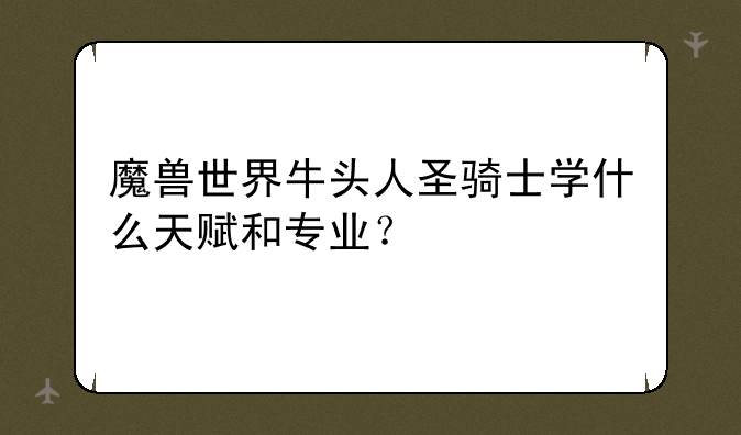 魔兽世界牛头人圣骑士学什么天赋和专业？