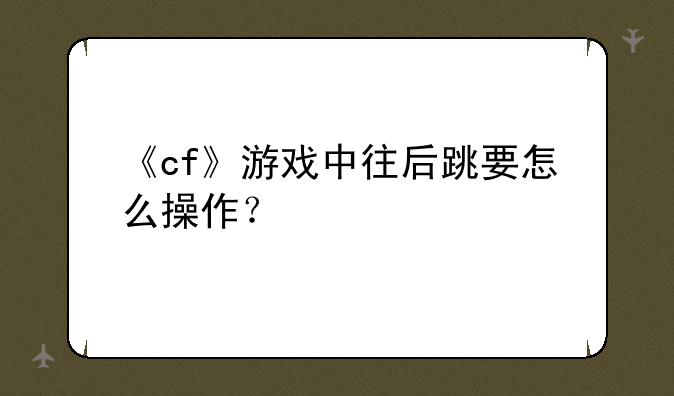 《cf》游戏中往后跳要怎么操作？