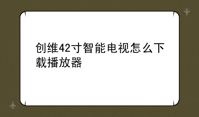 创维42寸智能电视怎么下载播放器