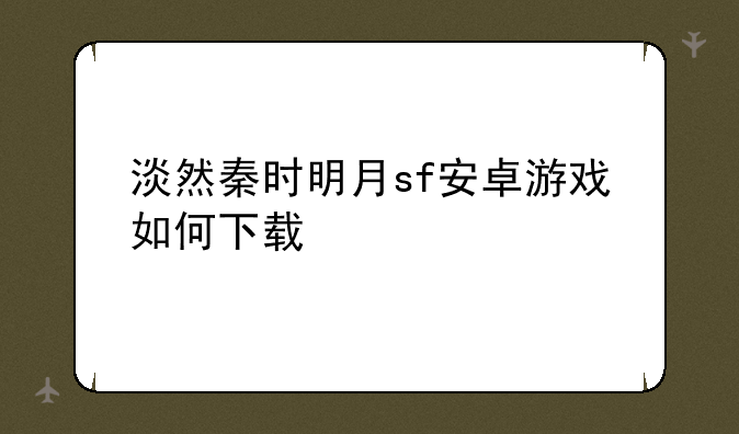 淡然秦时明月sf安卓游戏如何下载