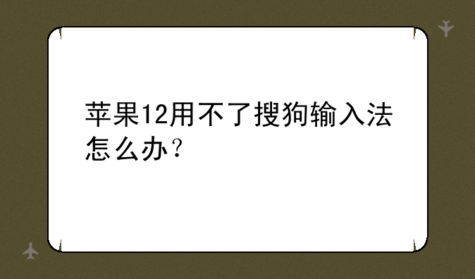 苹果12用不了搜狗输入法怎么办？