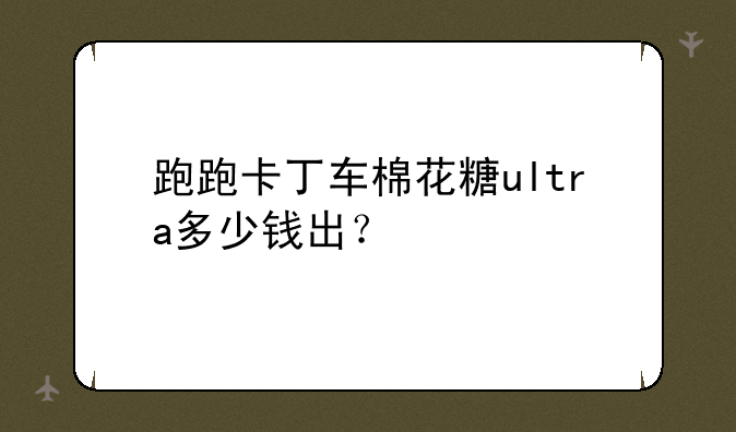 跑跑卡丁车棉花糖ultra多少钱出？