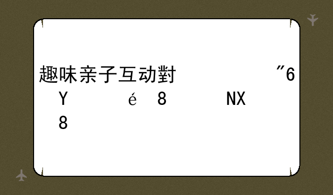 趣味亲子互动小游戏合辑【14则】
