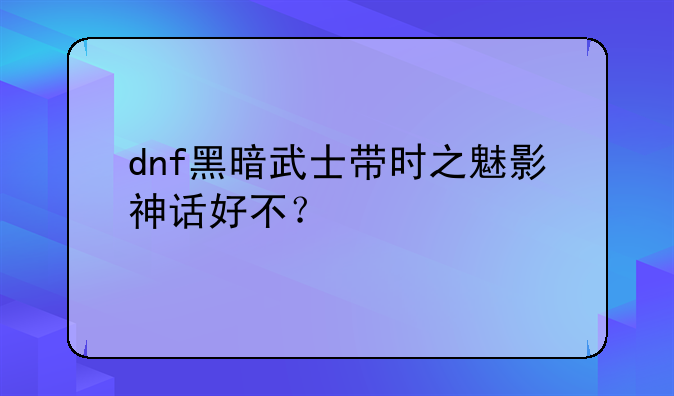 dnf黑暗武士带时之魅影神话好不？