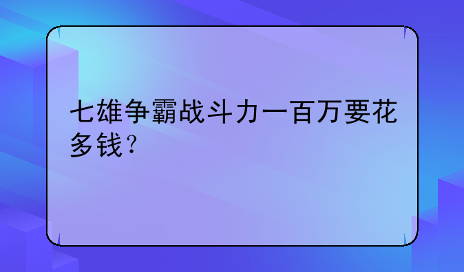 七雄争霸战斗力一百万要花多钱？
