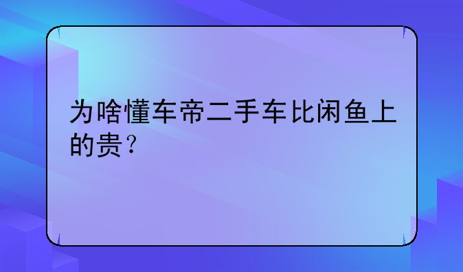 为啥懂车帝二手车比闲鱼上的贵？