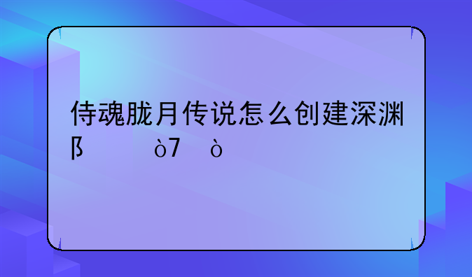 侍魂胧月传说怎么创建深渊队伍？