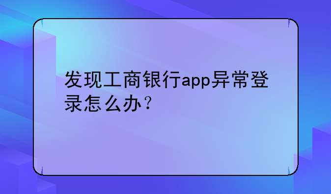 发现工商银行app异常登录怎么办？