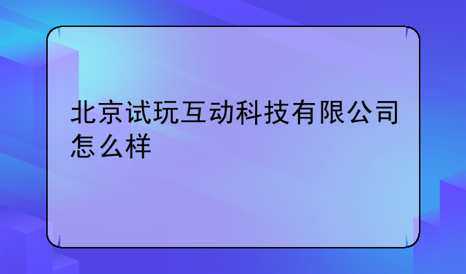 北京试玩互动科技有限公司怎么样