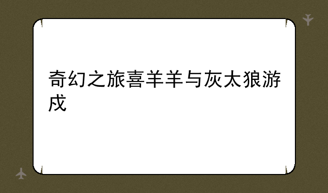 奇幻之旅喜羊羊与灰太狼游戏正版