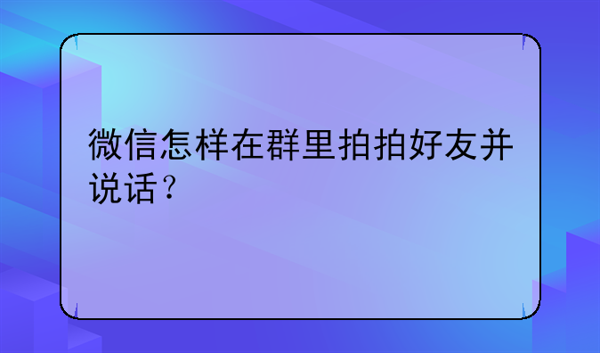微信怎样在群里拍拍好友并说话？