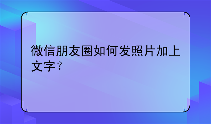 微信朋友圈如何发照片加上文字？