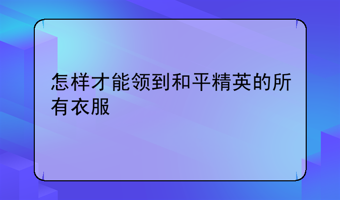 怎样才能领到和平精英的所有衣服