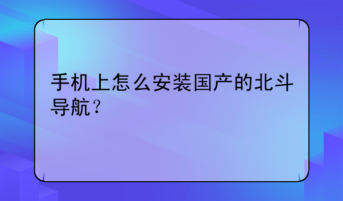 手机上怎么安装国产的北斗导航？