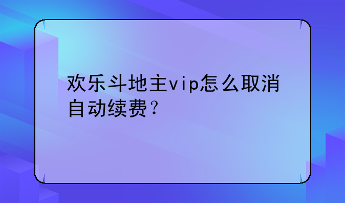 欢乐斗地主vip怎么取消自动续费？