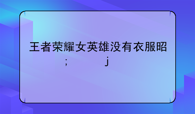 王者荣耀女英雄没有衣服是怎样的