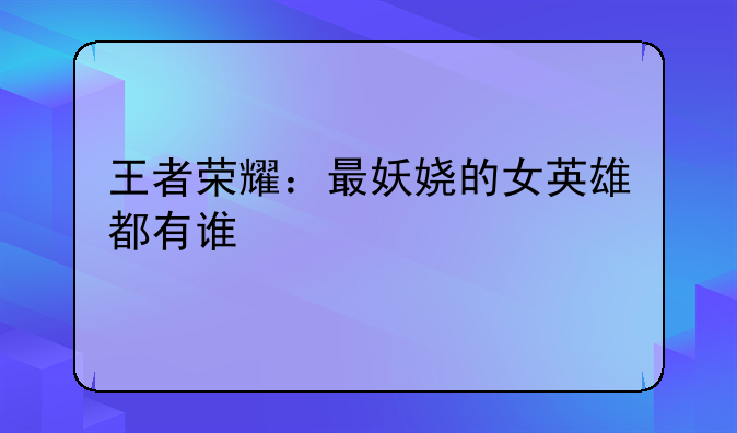 王者荣耀：最妖娆的女英雄都有谁