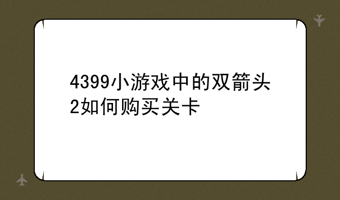 4399小游戏中的双箭头2如何购买关卡
