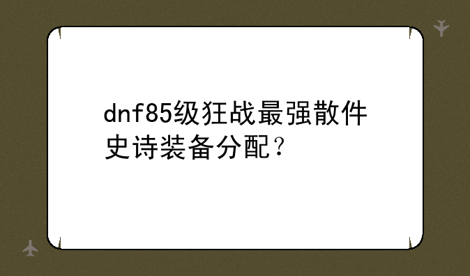 dnf85级狂战最强散件史诗装备分配？