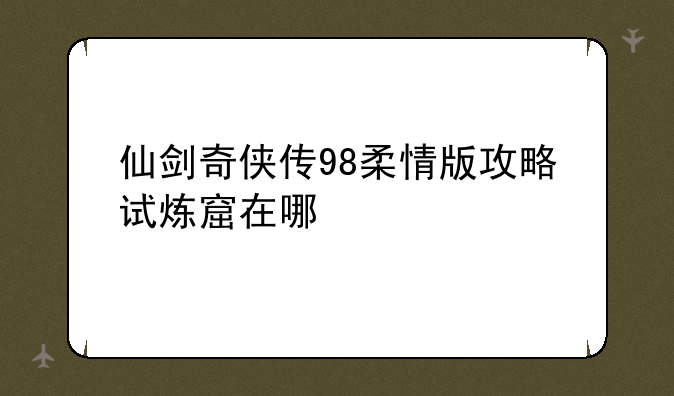 仙剑奇侠传98柔情版攻略试炼窟在哪