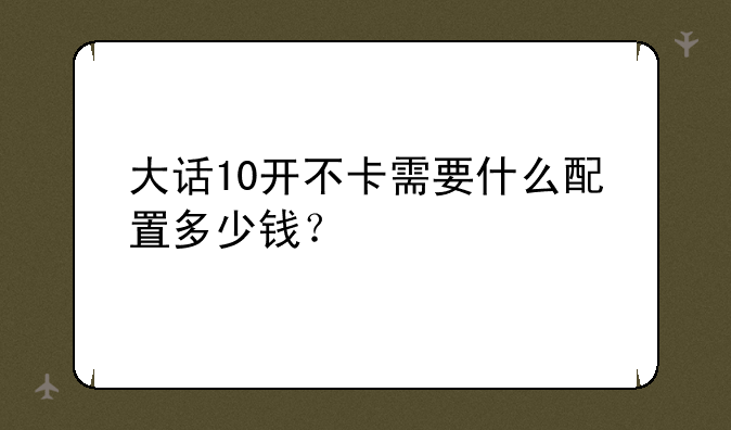 大话10开不卡需要什么配置多少钱？