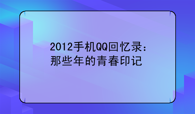 2012手机QQ回忆录：那些年的青春印记