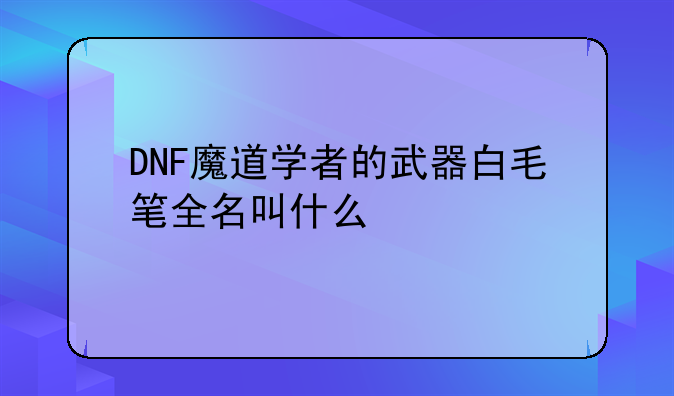 DNF魔道学者的武器白毛笔全名叫什么
