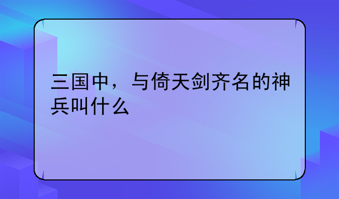 三国中，与倚天剑齐名的神兵叫什么