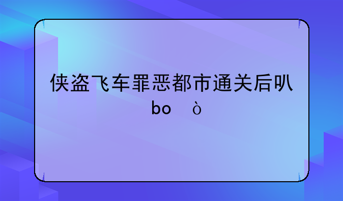 侠盗飞车罪恶都市通关后可以干嘛？