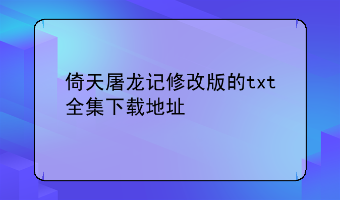 倚天屠龙记修改版的txt全集下载地址