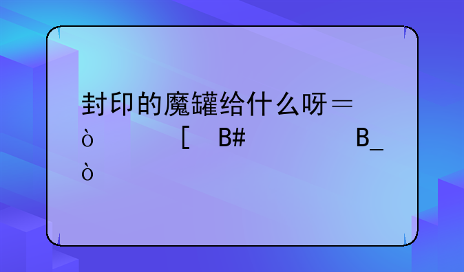封印的魔罐给什么呀？开他合适吗？